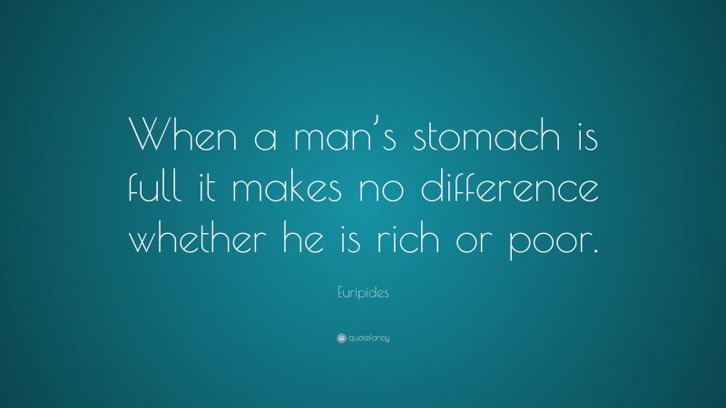 Euripides Quote: “When a man’s stomach is full it makes no difference whether he is rich or poor.”