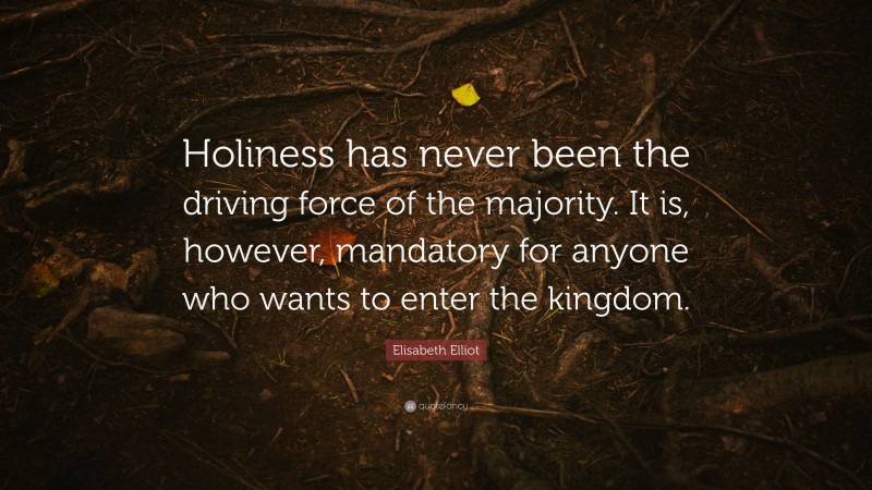 Elisabeth Elliot Quote: “Holiness has never been the driving force of the majority. It is, however, mandatory for anyone who wants to enter the kingdom.”