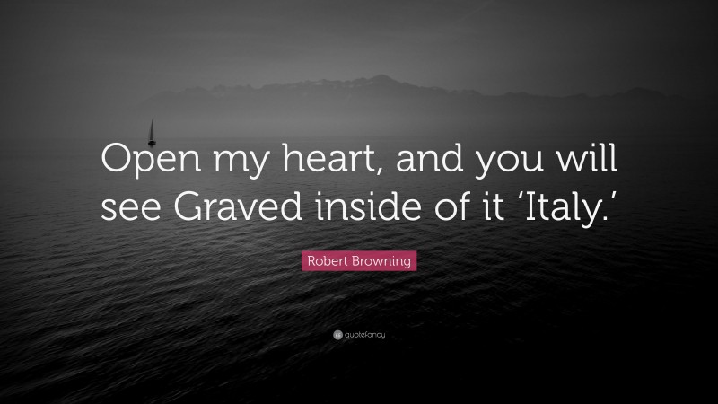 Robert Browning Quote: “Open my heart, and you will see Graved inside of it ‘Italy.’”