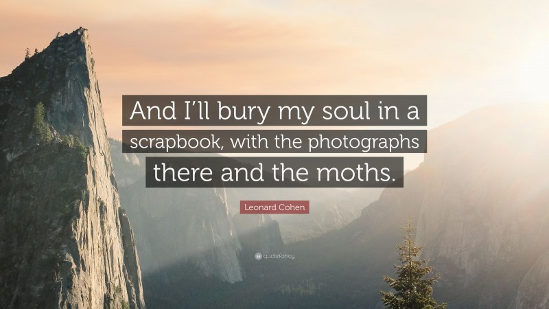 Leonard Cohen Quote: “And I’ll bury my soul in a scrapbook, with the photographs there and the moths.”