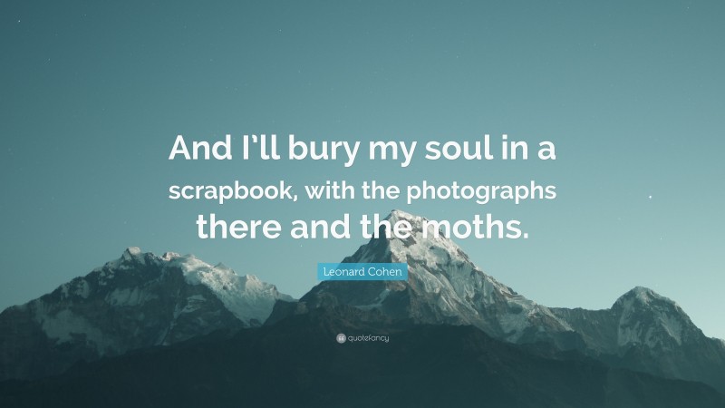 Leonard Cohen Quote: “And I’ll bury my soul in a scrapbook, with the photographs there and the moths.”