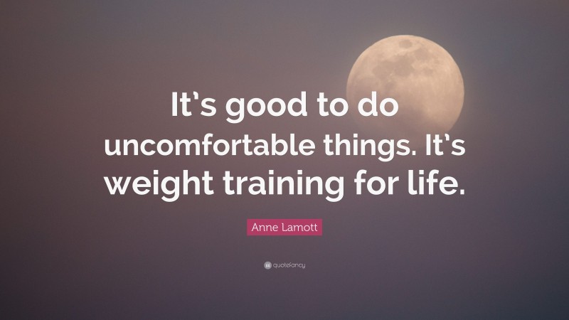 Anne Lamott Quote: “It’s good to do uncomfortable things. It’s weight training for life.”