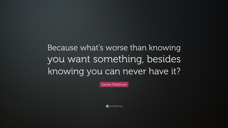 James Patterson Quote: “Because what’s worse than knowing you want something, besides knowing you can never have it?”