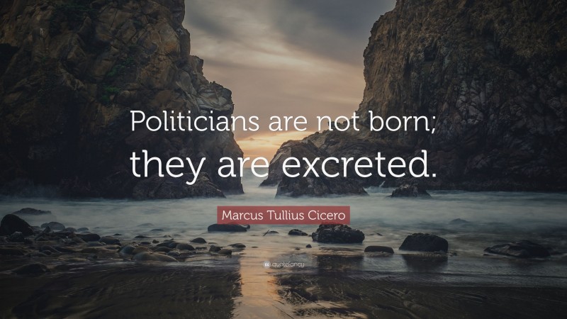 Marcus Tullius Cicero Quote: “Politicians are not born; they are excreted.”