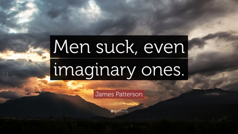 James Patterson Quote: “Men suck, even imaginary ones.”