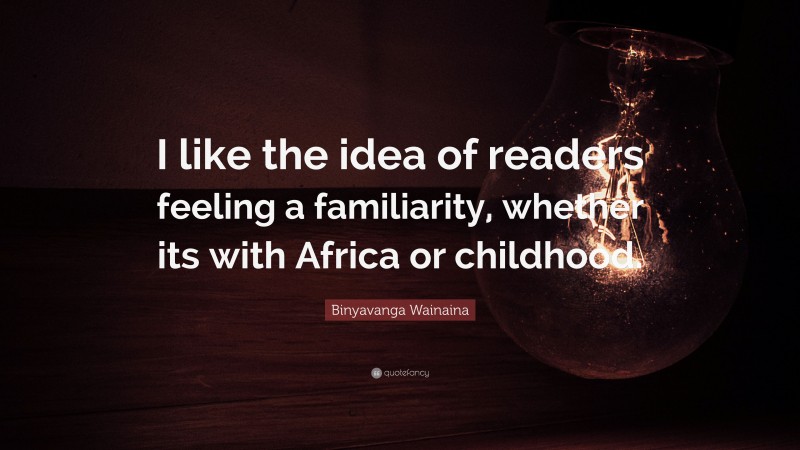 Binyavanga Wainaina Quote: “I like the idea of readers feeling a familiarity, whether its with Africa or childhood.”