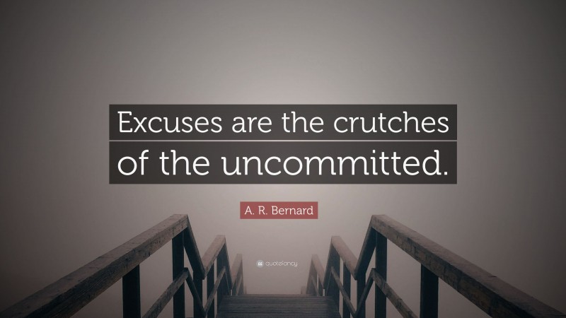 A. R. Bernard Quote: “Excuses are the crutches of the uncommitted.”