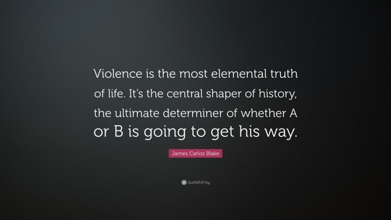 James Carlos Blake Quote: “Violence is the most elemental truth of life. It’s the central shaper of history, the ultimate determiner of whether A or B is going to get his way.”