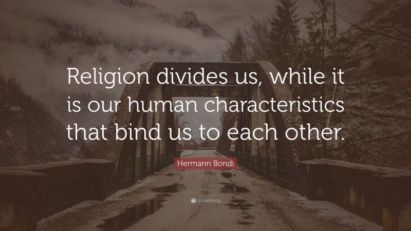 Hermann Bondi Quote: “Religion divides us, while it is our human characteristics that bind us to each other.”