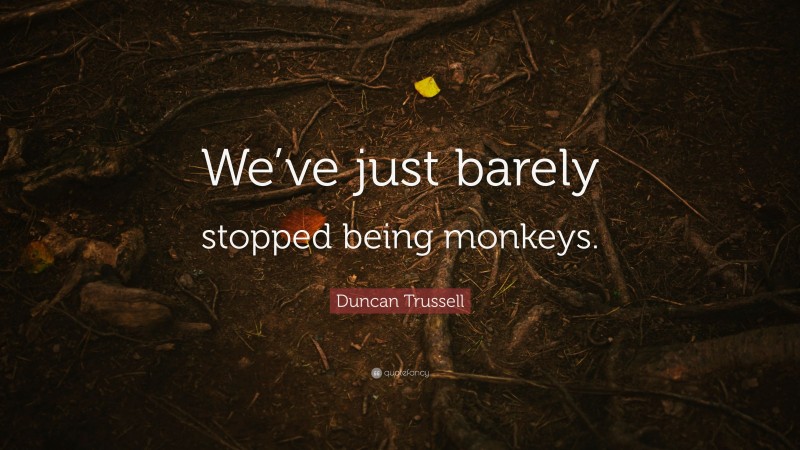 Duncan Trussell Quote: “We’ve just barely stopped being monkeys.”