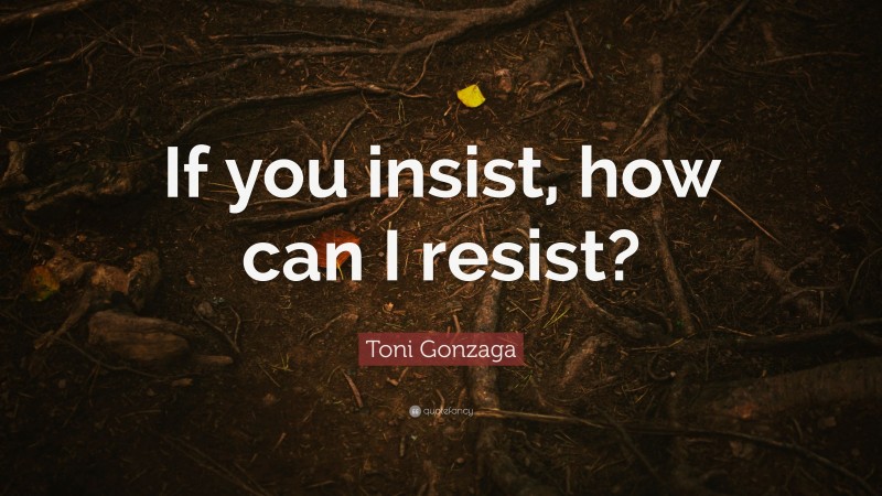 Toni Gonzaga Quote: “If you insist, how can I resist?”