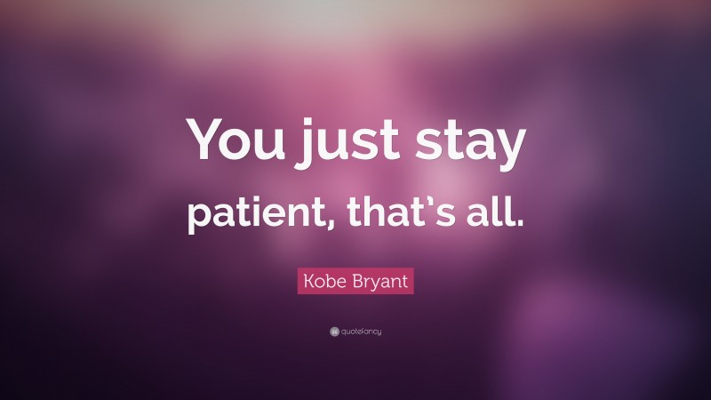 Kobe Bryant Quote: “You just stay patient, that’s all.”