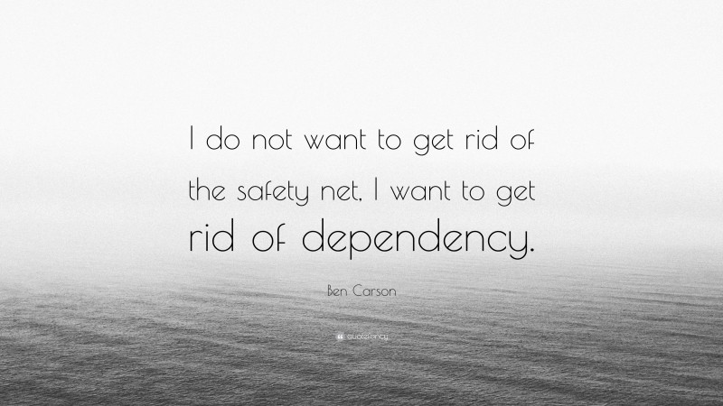 Ben Carson Quote: “I do not want to get rid of the safety net, I want to get rid of dependency.”