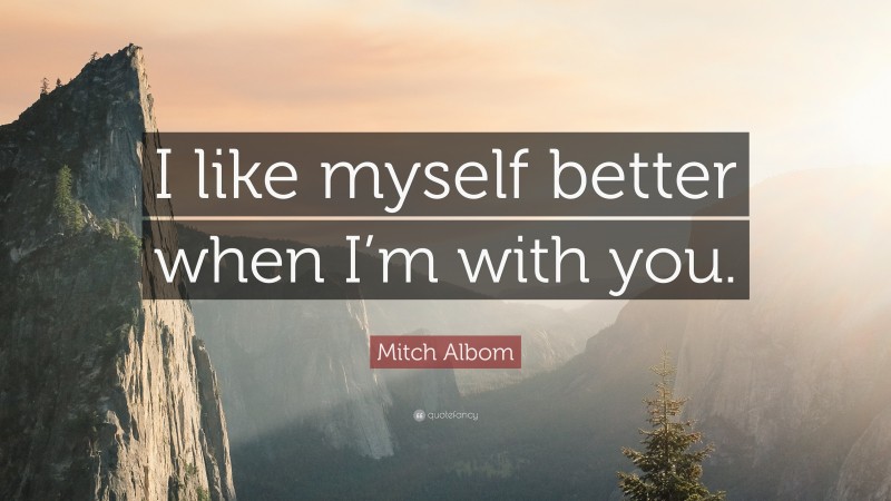 Mitch Albom Quote: “I like myself better when I’m with you.”