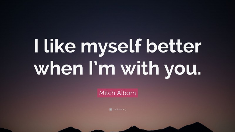Mitch Albom Quote: “I like myself better when I’m with you.”