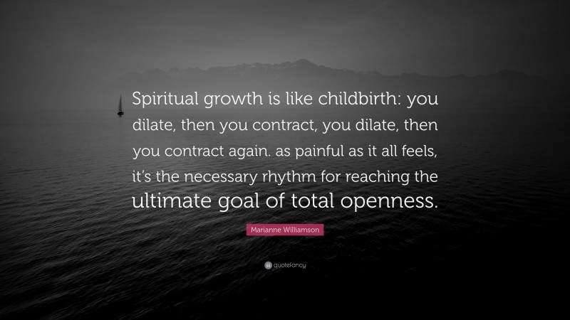 Marianne Williamson Quote: “Spiritual growth is like childbirth: you dilate, then you contract, you dilate, then you contract again. as painful as it all feels, it’s the necessary rhythm for reaching the ultimate goal of total openness.”