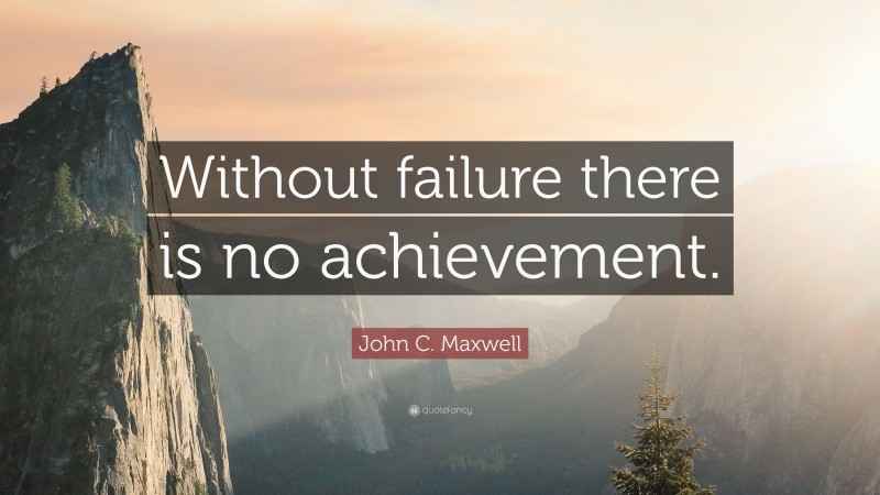 John C. Maxwell Quote: “Without failure there is no achievement.”