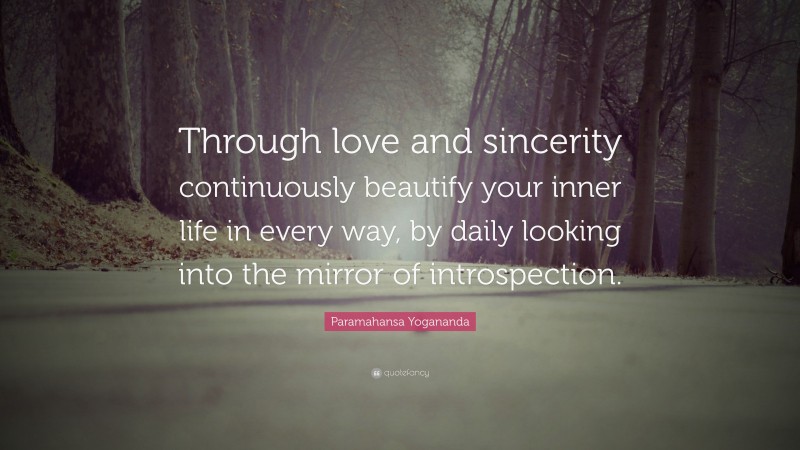 Paramahansa Yogananda Quote: “Through love and sincerity continuously beautify your inner life in every way, by daily looking into the mirror of introspection.”