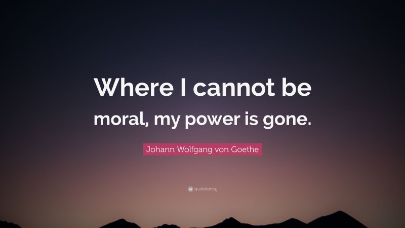 Johann Wolfgang von Goethe Quote: “Where I cannot be moral, my power is gone.”