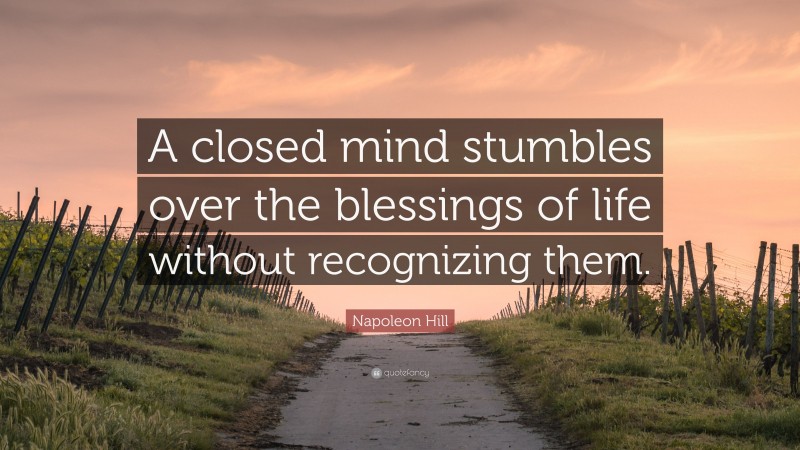 Napoleon Hill Quote: “A closed mind stumbles over the blessings of life without recognizing them.”