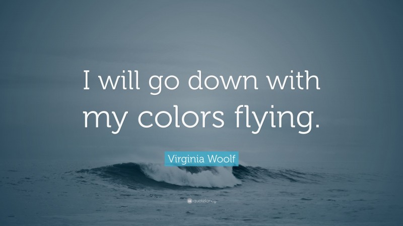 Virginia Woolf Quote: “I will go down with my colors flying.”