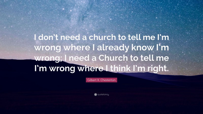 Gilbert K. Chesterton Quote: “I don’t need a church to tell me I’m wrong where I already know I’m wrong; I need a Church to tell me I’m wrong where I think I’m right.”