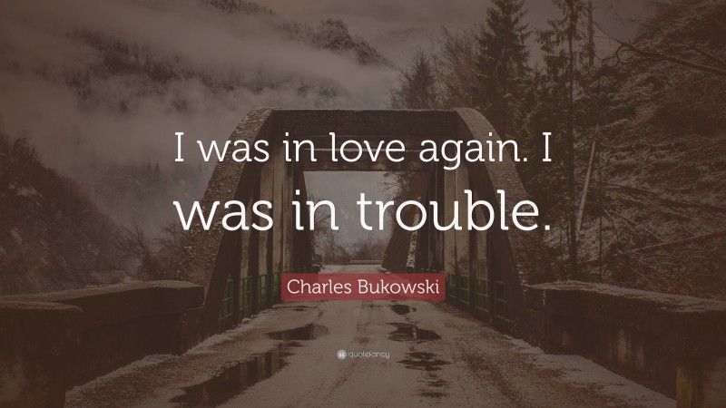 Charles Bukowski Quote: “I was in love again. I was in trouble.”