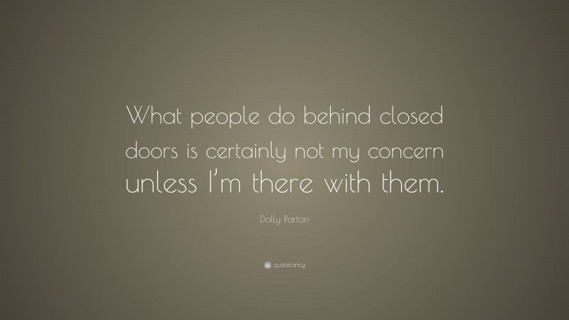 Dolly Parton Quote: “What people do behind closed doors is certainly not my concern unless I’m there with them.”
