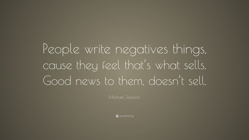 Michael Jackson Quote: “People write negatives things, cause they feel that’s what sells. Good news to them, doesn’t sell.”