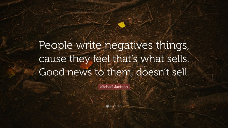 Michael Jackson Quote: “People write negatives things, cause they feel that’s what sells. Good news to them, doesn’t sell.”