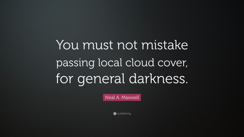 Neal A. Maxwell Quote: “You must not mistake passing local cloud cover, for general darkness.”