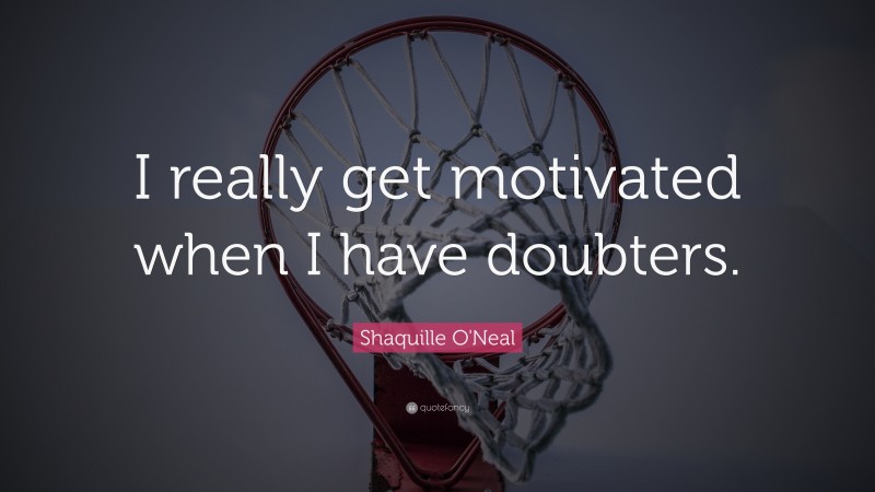 Shaquille O'Neal Quote: “I really get motivated when I have doubters.”
