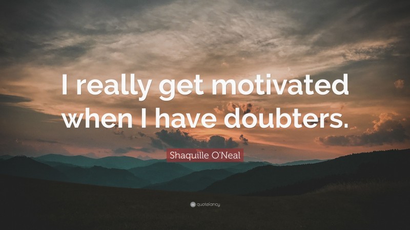 Shaquille O'Neal Quote: “I really get motivated when I have doubters.”