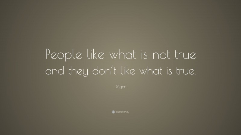 Dōgen Quote: “People like what is not true and they don’t like what is true.”