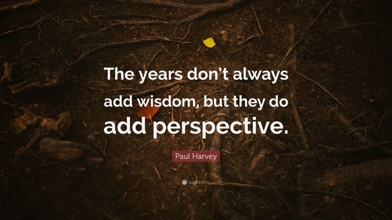 Paul Harvey Quote: “The years don’t always add wisdom, but they do add perspective.”