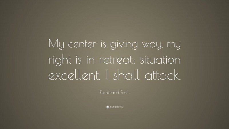 Ferdinand Foch Quote: “My center is giving way, my right is in retreat; situation excellent. I shall attack.”