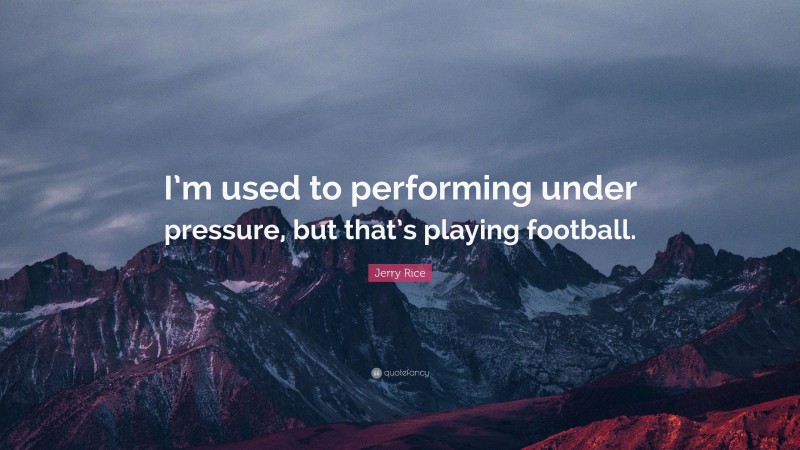 Jerry Rice Quote: “I’m used to performing under pressure, but that’s playing football.”