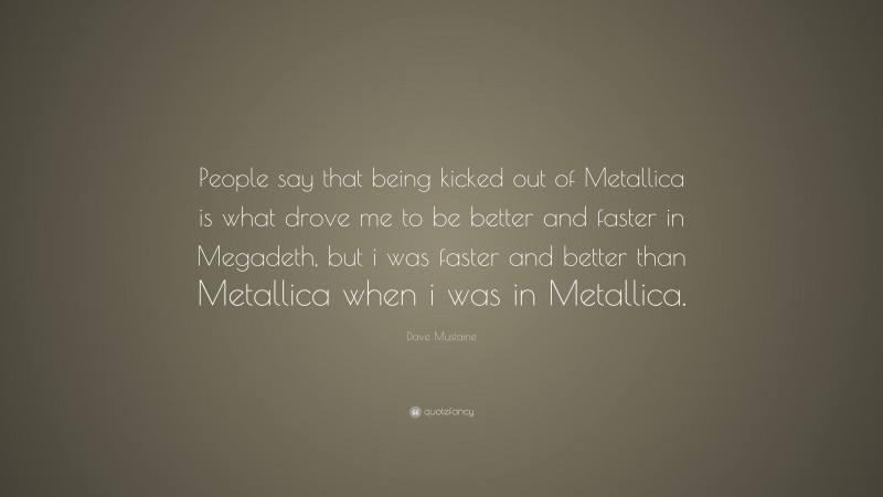 Dave Mustaine Quote: “People say that being kicked out of Metallica is what drove me to be better and faster in Megadeth, but i was faster and better than Metallica when i was in Metallica.”