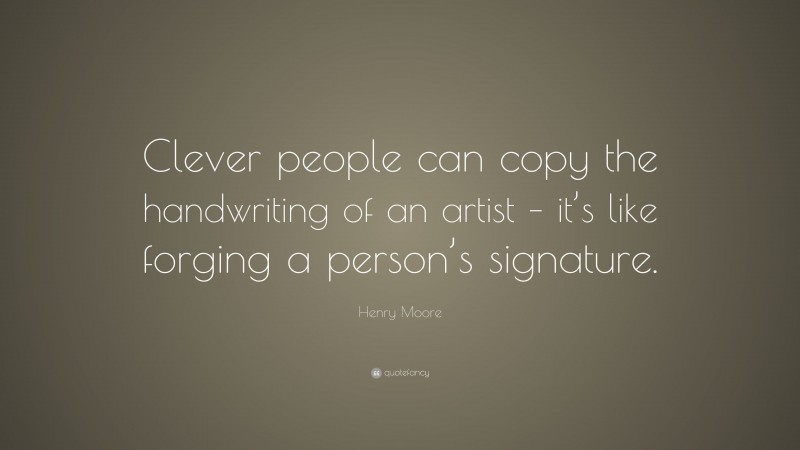 Henry Moore Quote: “Clever people can copy the handwriting of an artist – it’s like forging a person’s signature.”