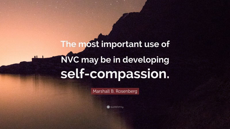 Marshall B. Rosenberg Quote: “The most important use of NVC may be in developing self-compassion.”