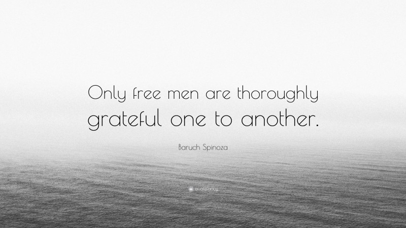 Baruch Spinoza Quote: “Only free men are thoroughly grateful one to another.”