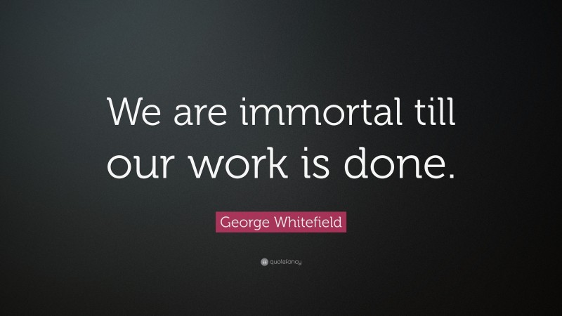 George Whitefield Quote: “We are immortal till our work is done.”