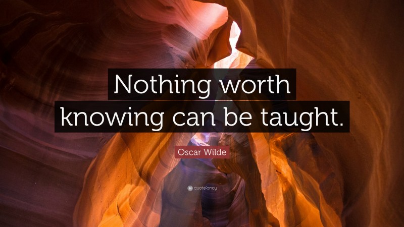Oscar Wilde Quote: “Nothing worth knowing can be taught.”