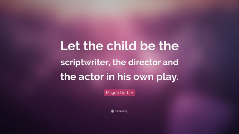 Magda Gerber Quote: “Let the child be the scriptwriter, the director and the actor in his own play.”