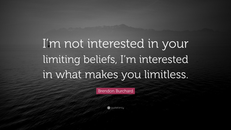 Brendon Burchard Quote: “I’m not interested in your limiting beliefs, I’m interested in what makes you limitless.”