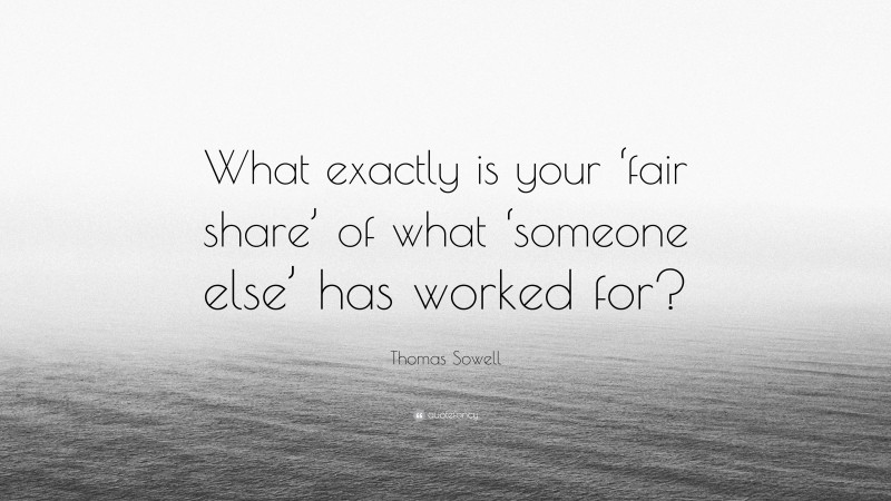 Thomas Sowell Quote: “What exactly is your ‘fair share’ of what ‘someone else’ has worked for?”