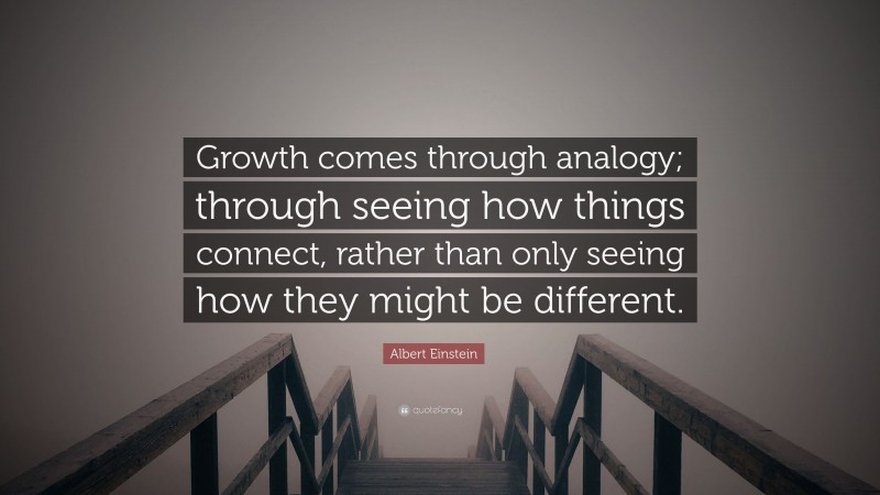 Albert Einstein Quote: “Growth comes through analogy; through seeing how things connect, rather than only seeing how they might be different.”