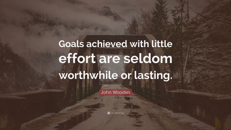 John Wooden Quote: “Goals achieved with little effort are seldom worthwhile or lasting.”