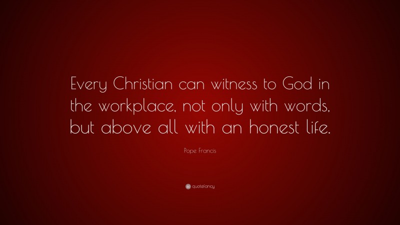 Pope Francis Quote: “Every Christian can witness to God in the workplace, not only with words, but above all with an honest life.”