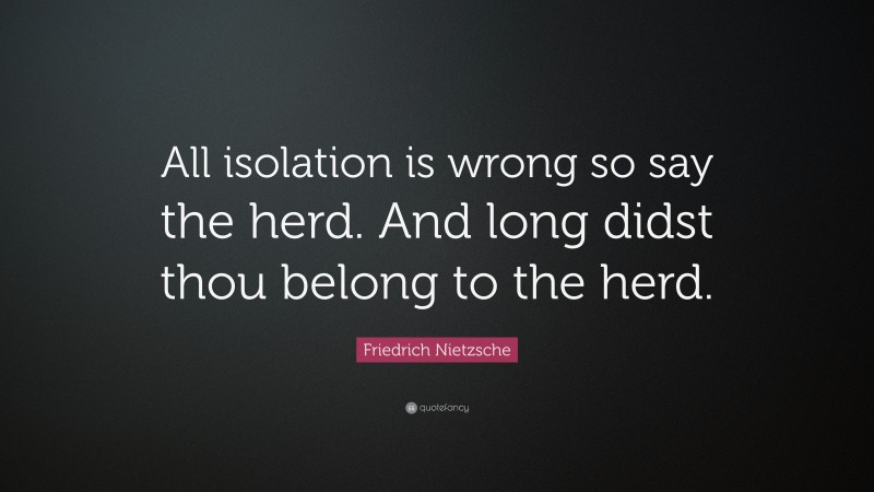 Friedrich Nietzsche Quote: “All isolation is wrong so say the herd. And long didst thou belong to the herd.”